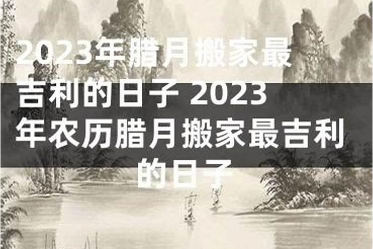 2023腊月哪天搬家最好呢